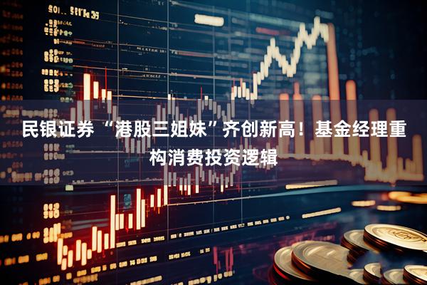 民银证券 “港股三姐妹”齐创新高！基金经理重构消费投资逻辑