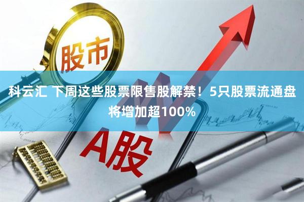 科云汇 下周这些股票限售股解禁！5只股票流通盘将增加超100%