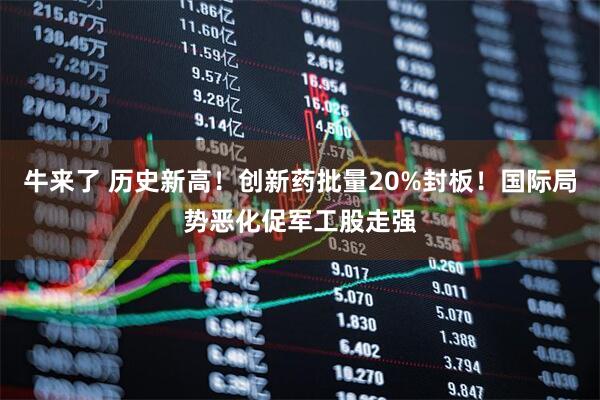 牛来了 历史新高！创新药批量20%封板！国际局势恶化促军工股走强