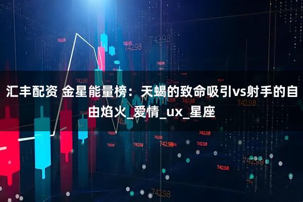 汇丰配资 金星能量榜：天蝎的致命吸引vs射手的自由焰火_爱情_ux_星座