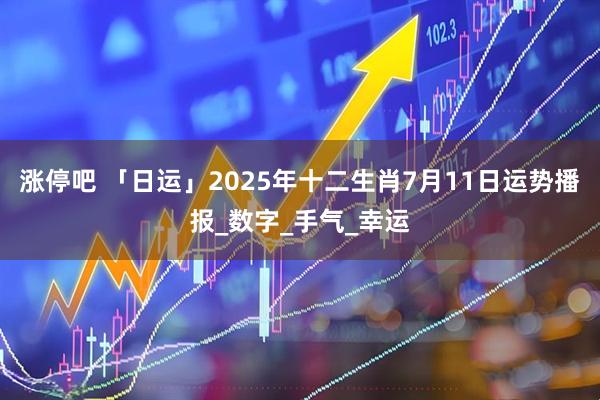 涨停吧 「日运」2025年十二生肖7月11日运势播报_数字_手气_幸运