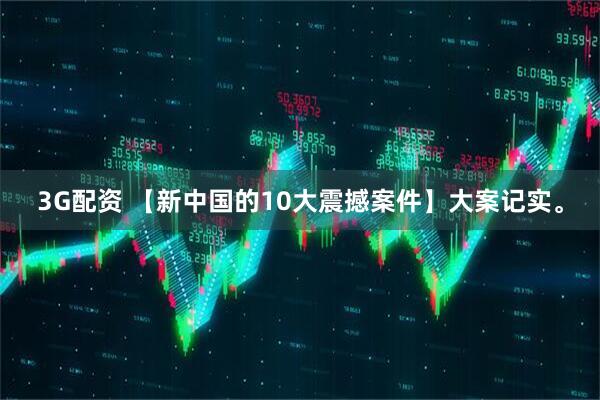 3G配资 【新中国的10大震撼案件】大案记实。