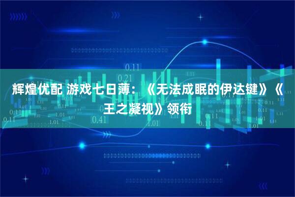 辉煌优配 游戏七日薄：《无法成眠的伊达键》《王之凝视》领衔
