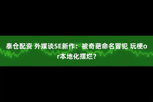 泰仓配资 外媒谈SE新作：被奇葩命名冒犯 玩梗or本地化摆烂？