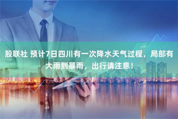 股联社 预计7日四川有一次降水天气过程，局部有大雨到暴雨，出行请注意！