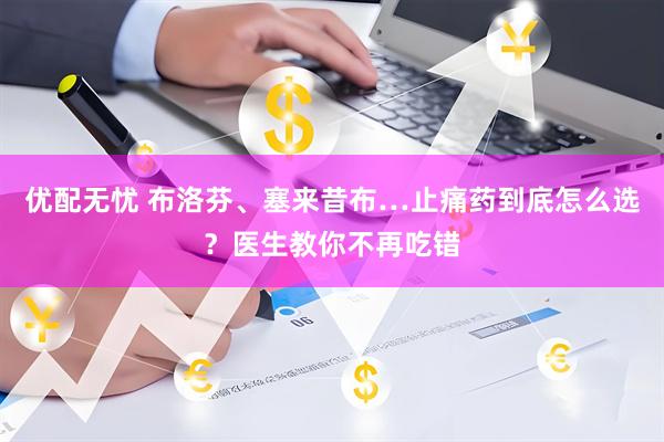 优配无忧 布洛芬、塞来昔布…止痛药到底怎么选？医生教你不再吃错