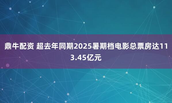 鼎牛配资 超去年同期2025暑期档电影总票房达113.45亿元