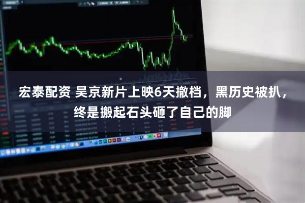 宏泰配资 吴京新片上映6天撤档，黑历史被扒，终是搬起石头砸了自己的脚
