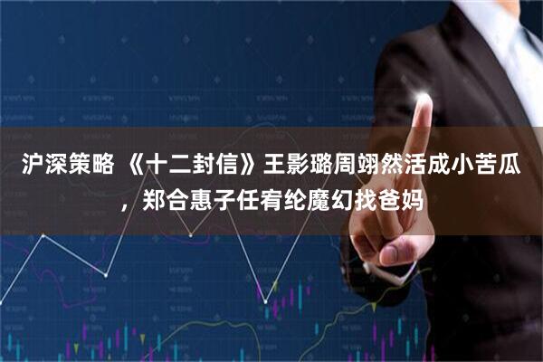沪深策略 《十二封信》王影璐周翊然活成小苦瓜，郑合惠子任宥纶魔幻找爸妈