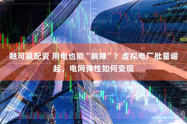 融可赢配资 用电也能“躺赚”？虚拟电厂批量崛起，电网弹性如何变现
