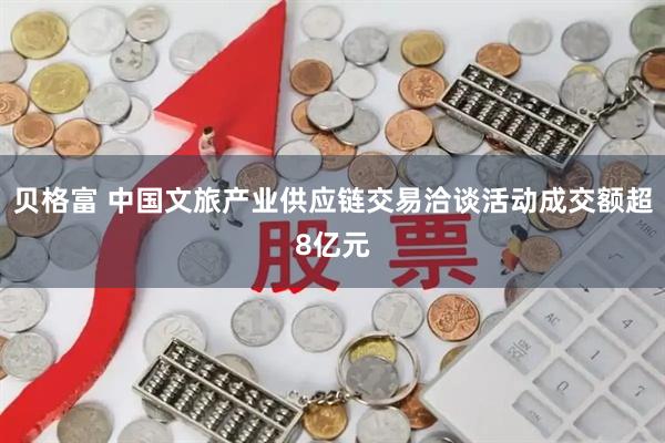 贝格富 中国文旅产业供应链交易洽谈活动成交额超8亿元
