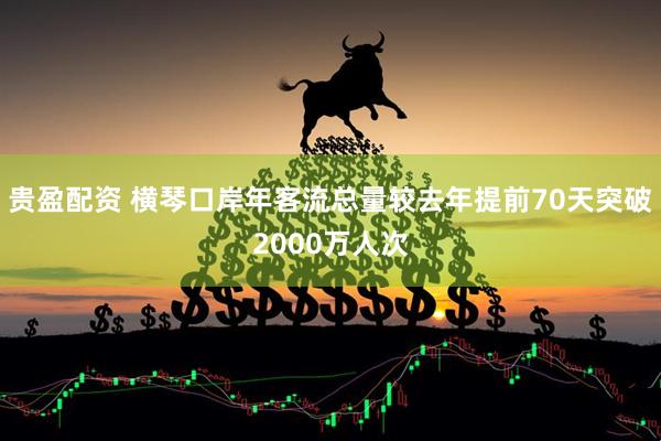 贵盈配资 横琴口岸年客流总量较去年提前70天突破2000万人次