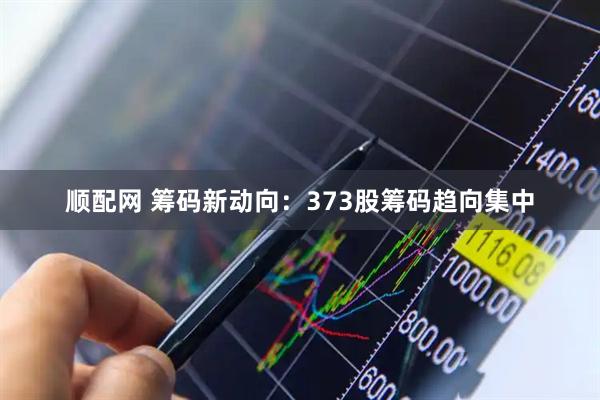 顺配网 筹码新动向：373股筹码趋向集中
