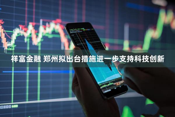 祥富金融 郑州拟出台措施进一步支持科技创新