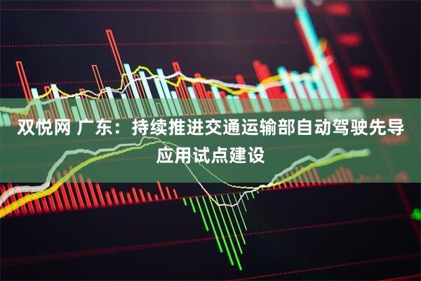 双悦网 广东：持续推进交通运输部自动驾驶先导应用试点建设