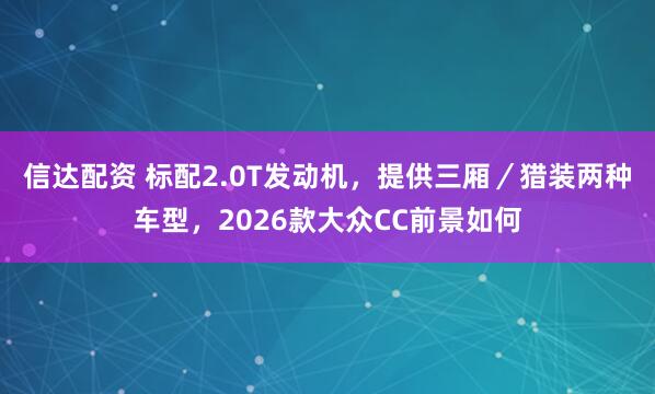 信达配资 标配2.0T发动机，提供三厢／猎装两种车型，2026款大众CC前景如何