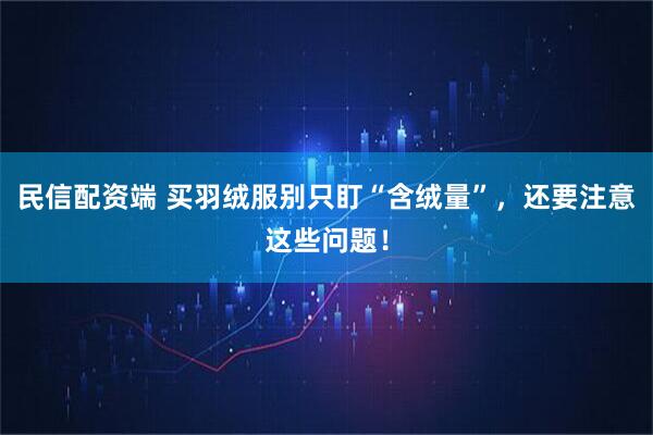 民信配资端 买羽绒服别只盯“含绒量”，还要注意这些问题！