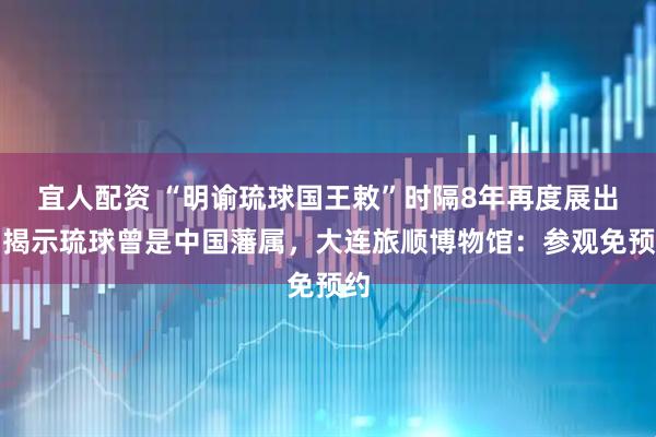 宜人配资 “明谕琉球国王敕”时隔8年再度展出，揭示琉球曾是中国藩属，大连旅顺博物馆：参观免预约