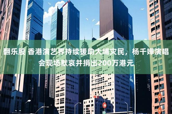 翻乐股 香港演艺界持续援助大埔灾民，杨千嬅演唱会现场默哀并捐出200万港元