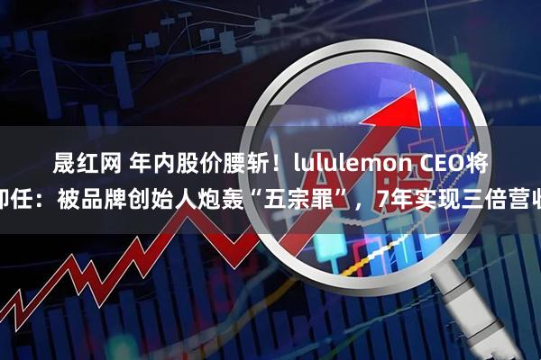 晟红网 年内股价腰斩！lululemon CEO将卸任：被品牌创始人炮轰“五宗罪”，7年实现三倍营收
