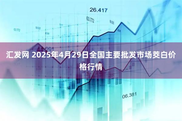 汇发网 2025年4月29日全国主要批发市场茭白价格行情