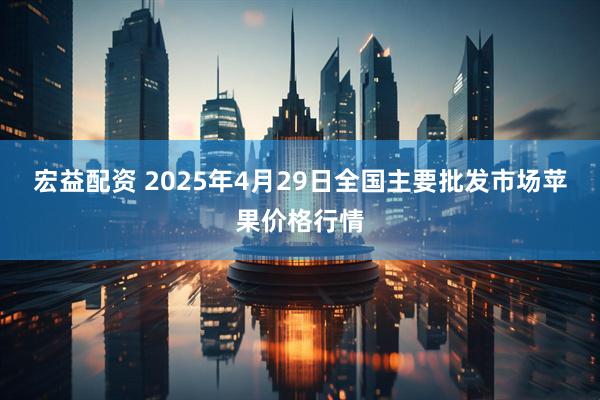 宏益配资 2025年4月29日全国主要批发市场苹果价格行情