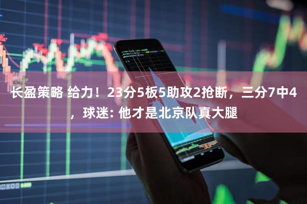 长盈策略 给力！23分5板5助攻2抢断，三分7中4，球迷: 他才是北京队真大腿