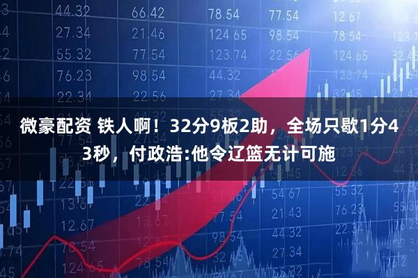 微豪配资 铁人啊！32分9板2助，全场只歇1分43秒，付政浩:他令辽篮无计可施