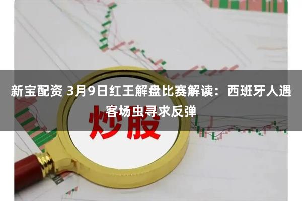新宝配资 3月9日红王解盘比赛解读：西班牙人遇客场虫寻求反弹