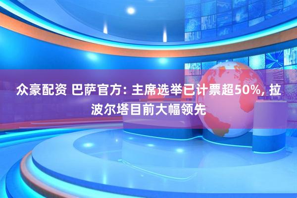 众豪配资 巴萨官方: 主席选举已计票超50%, 拉波尔塔目前大幅领先