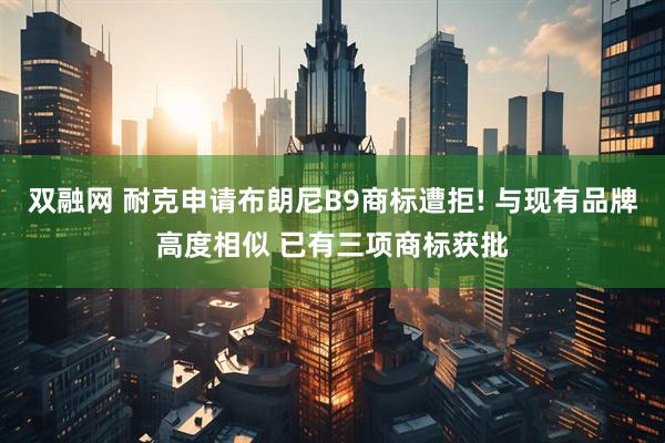 双融网 耐克申请布朗尼B9商标遭拒! 与现有品牌高度相似 已有三项商标获批