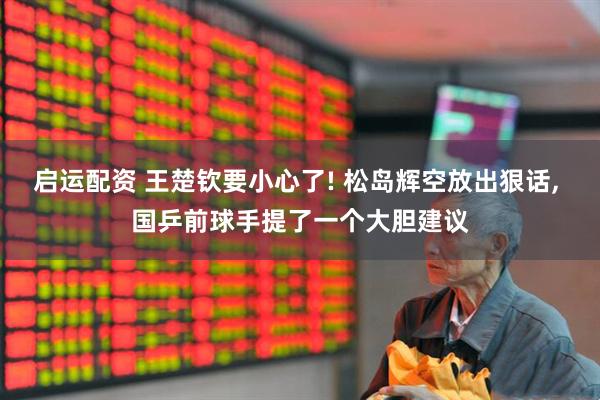 启运配资 王楚钦要小心了! 松岛辉空放出狠话, 国乒前球手提了一个大胆建议
