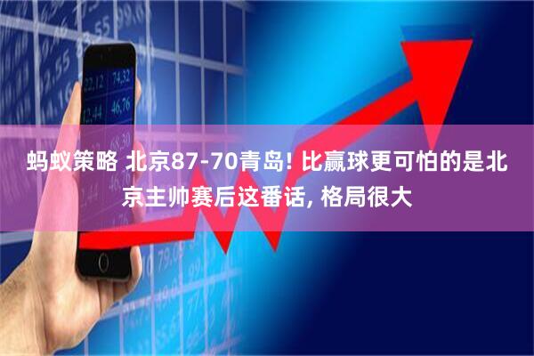 蚂蚁策略 北京87-70青岛! 比赢球更可怕的是北京主帅赛后这番话, 格局很大